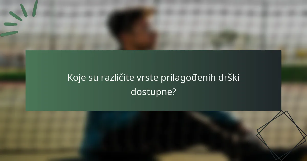 Koje su različite vrste prilagođenih drški dostupne?