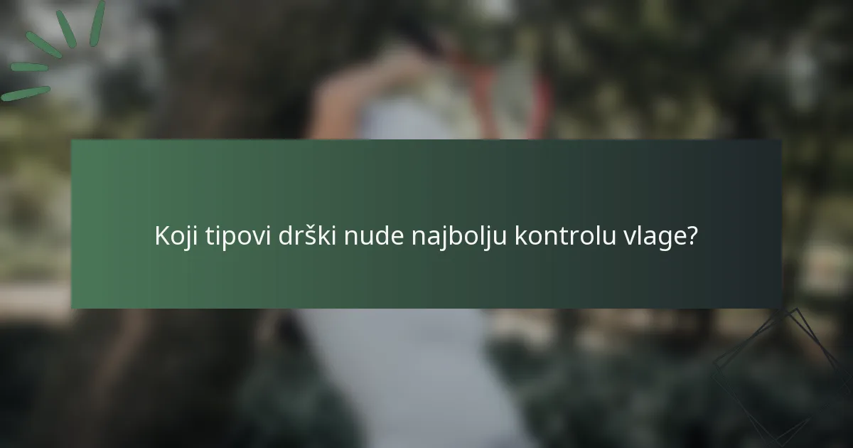 Koji tipovi drški nude najbolju kontrolu vlage?